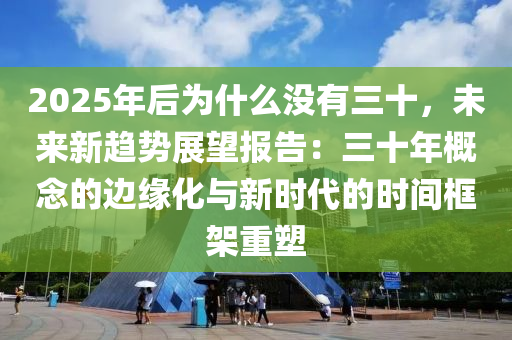 2025年后为什么没有三十，未来新趋势展望报告：三十年概念的边缘化与新时代的时间框架重塑