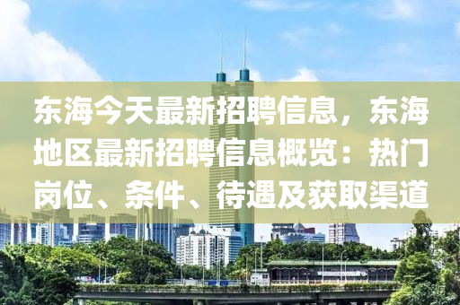 东海今天最新招聘信息，东海地区最新招聘信息概览：热门岗位、条件、待遇及获取渠道
