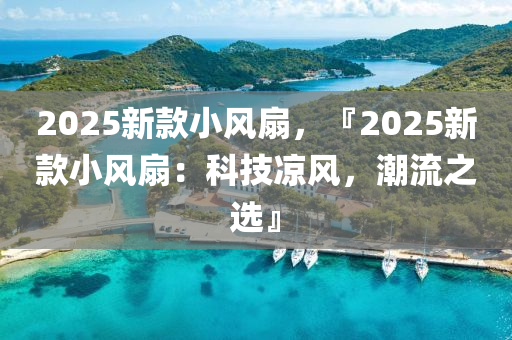 2025新款小风扇，『2025新款小风扇：科技凉风，潮流之选』