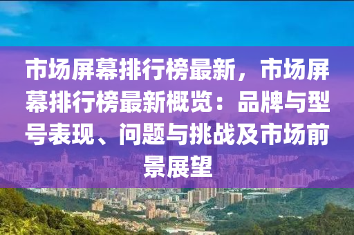 市场屏幕排行榜最新，市场屏幕排行榜最新概览：品牌与型号表现、问题与挑战及市场前景展望