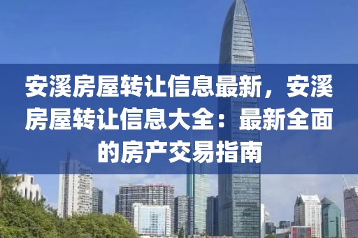 安溪房屋转让信息最新，安溪房屋转让信息大全：最新全面的房产交易指南