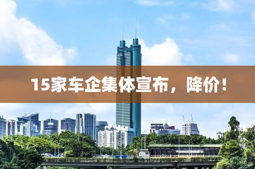 15家车企集体宣布，降价！