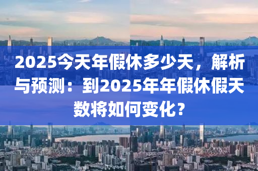 2025今天年假休多少天，解析与预测：到2025年年假休假天数将如何变化？