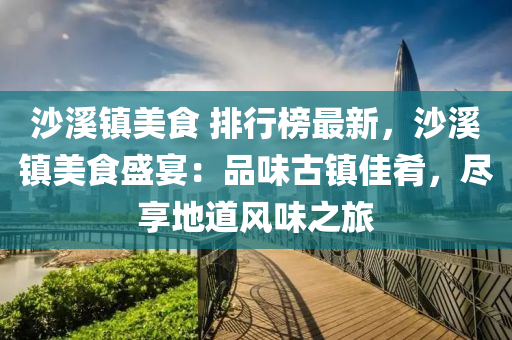沙溪镇美食 排行榜最新，沙溪镇美食盛宴：品味古镇佳肴，尽享地道风味之旅