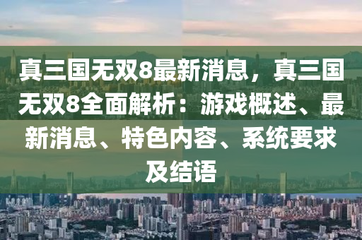 真三国无双8最新消息，真三国无双8全面解析：游戏概述、最新消息、特色内容、系统要求及结语
