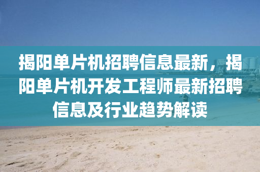 揭阳单片机招聘信息最新，揭阳单片机开发工程师最新招聘信息及行业趋势解读