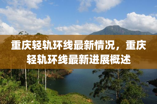 重庆轻轨环线最新情况，重庆轻轨环线最新进展概述