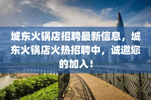 城东火锅店招聘最新信息，城东火锅店火热招聘中，诚邀您的加入！