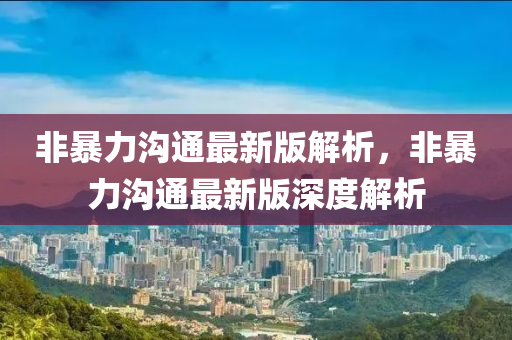 非暴力沟通最新版解析，非暴力沟通最新版深度解析