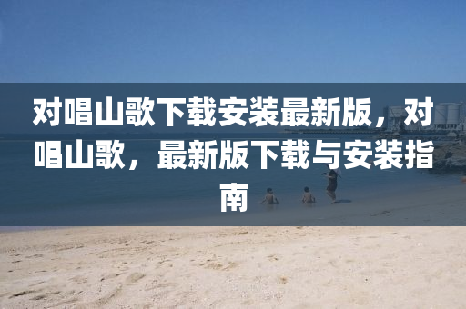对唱山歌下载安装最新版，对唱山歌，最新版下载与安装指南