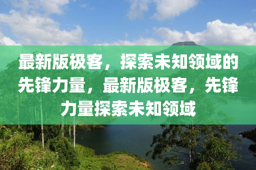 最新版极客，探索未知领域的先锋力量，最新版极客，先锋力量探索未知领域
