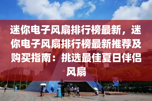 迷你电子风扇排行榜最新，迷你电子风扇排行榜最新推荐及购买指南：挑选最佳夏日伴侣风扇