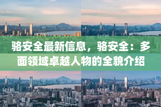 骆安全最新信息，骆安全：多面领域卓越人物的全貌介绍