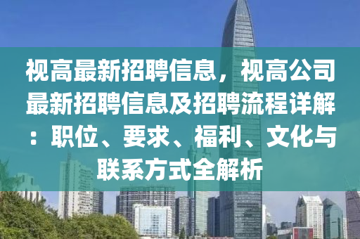 视高最新招聘信息，视高公司最新招聘信息及招聘流程详解：职位、要求、福利、文化与联系方式全解析