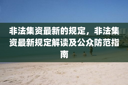 非法集资最新的规定，非法集资最新规定解读及公众防范指南