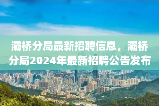 灞桥分局最新招聘信息，灞桥分局2024年最新招聘公告发布
