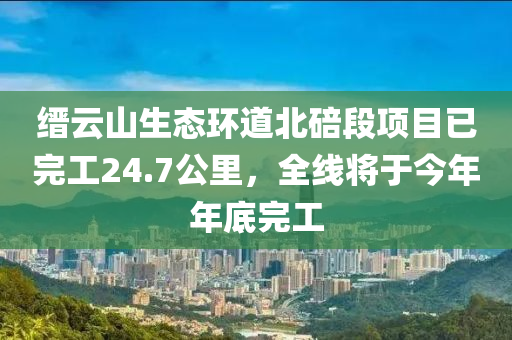 缙云山生态环道北碚段项目已完工24.7公里，全线将于今年年底完工
