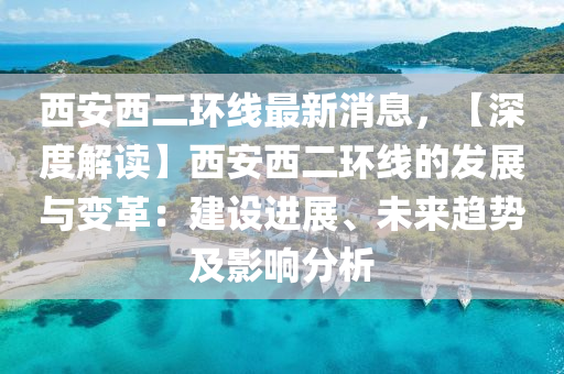 西安西二环线最新消息，【深度解读】西安西二环线的发展与变革：建设进展、未来趋势及影响分析