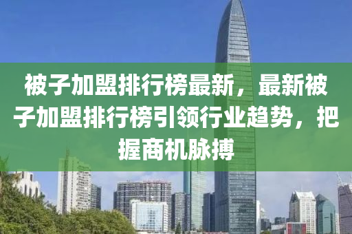 被子加盟排行榜最新，最新被子加盟排行榜引领行业趋势，把握商机脉搏
