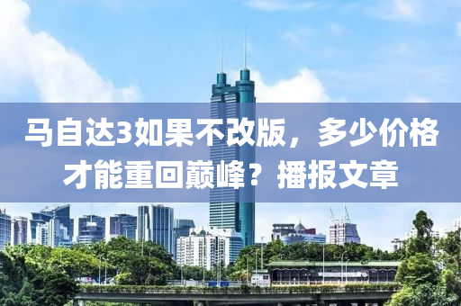 马自达3如果不改版，多少价格才能重回巅峰？播报文章