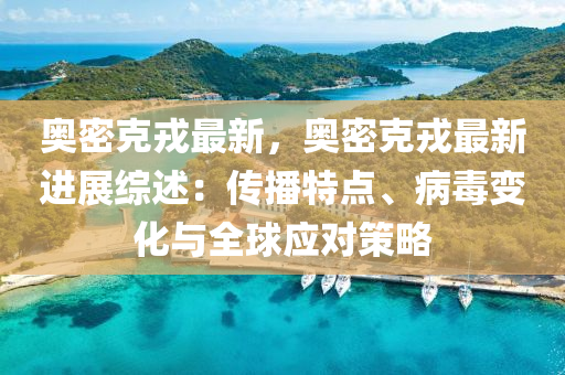 奥密克戎最新，奥密克戎最新进展综述：传播特点、病毒变化与全球应对策略
