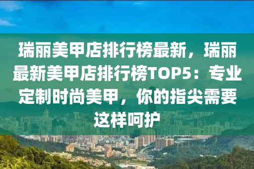 瑞丽美甲店排行榜最新，瑞丽最新美甲店排行榜TOP5：专业定制时尚美甲，你的指尖需要这样呵护