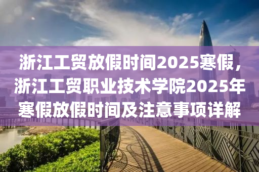 浙江工贸放假时间2025寒假，浙江工贸职业技术学院2025年寒假放假时间及注意事项详解