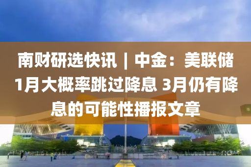 南财研选快讯︱中金：美联储1月大概率跳过降息 3月仍有降息的可能性播报文章