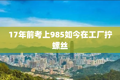 17年前考上985如今在工厂拧螺丝