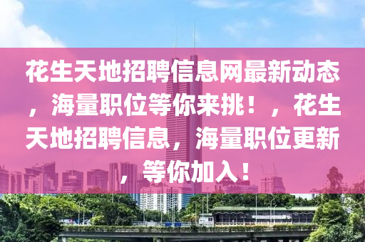 花生天地招聘信息网最新动态，海量职位等你来挑！，花生天地招聘信息，海量职位更新，等你加入！