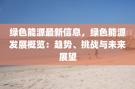 绿色能源最新信息，绿色能源发展概览：趋势、挑战与未来展望