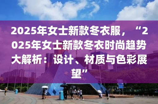 2025年女士新款冬衣服，“2025年女士新款冬衣时尚趋势大解析：设计、材质与色彩展望”
