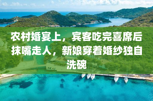 农村婚宴上，宾客吃完喜席后抹嘴走人，新娘穿着婚纱独自洗碗