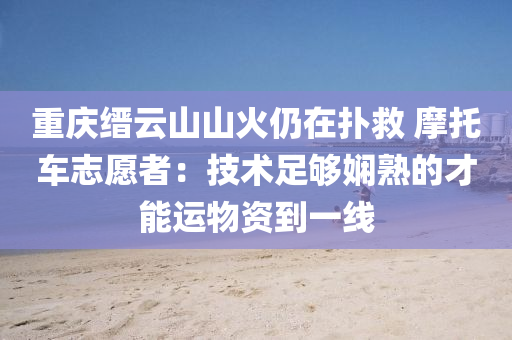 重庆缙云山山火仍在扑救 摩托车志愿者：技术足够娴熟的才能运物资到一线