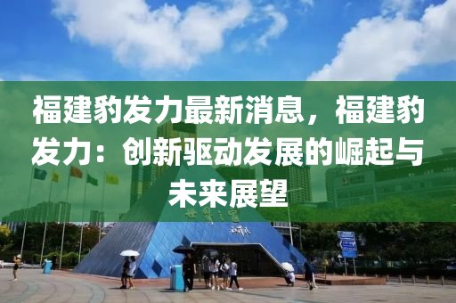 福建豹发力最新消息，福建豹发力：创新驱动发展的崛起与未来展望