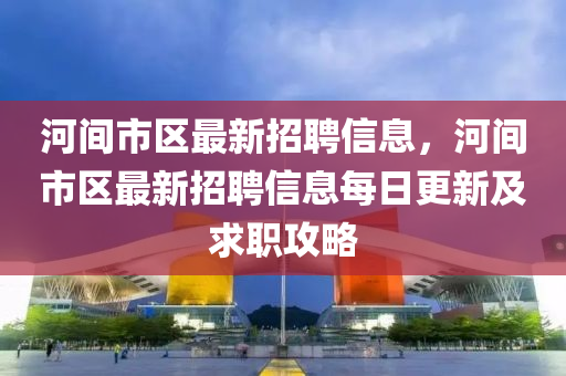 河间市区最新招聘信息，河间市区最新招聘信息每日更新及求职攻略