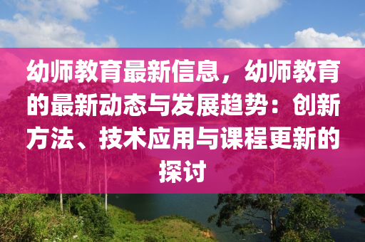 幼师教育最新信息，幼师教育的最新动态与发展趋势：创新方法、技术应用与课程更新的探讨