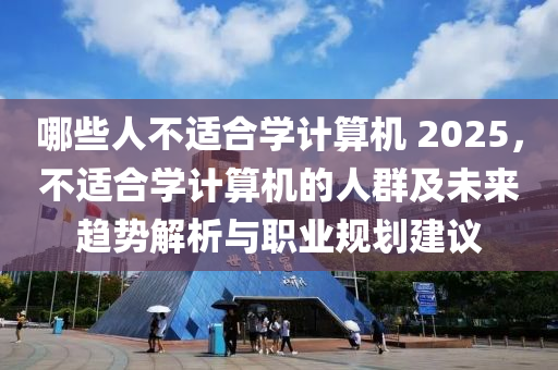 哪些人不适合学计算机 2025，不适合学计算机的人群及未来趋势解析与职业规划建议