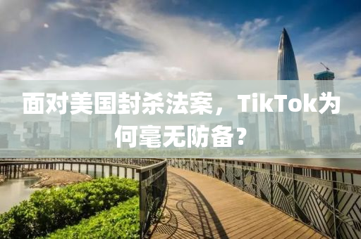 面对美国封杀法案，TikTok为何毫无防备？