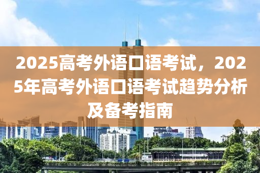 2025高考外语口语考试，2025年高考外语口语考试趋势分析及备考指南