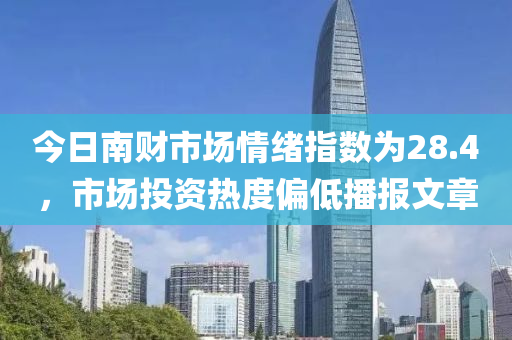 今日南财市场情绪指数为28.4，市场投资热度偏低播报文章