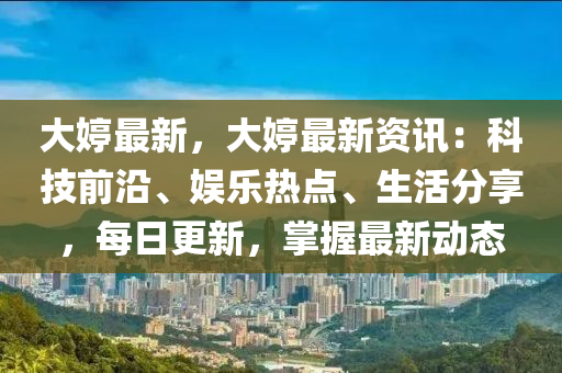 大婷最新，大婷最新资讯：科技前沿、娱乐热点、生活分享，每日更新，掌握最新动态