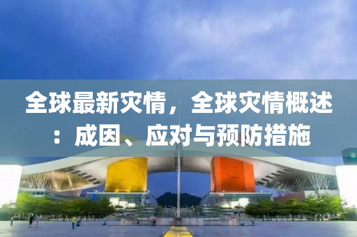 全球最新灾情，全球灾情概述：成因、应对与预防措施