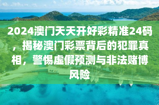2024澳门天天开好彩精准24码，揭秘澳门彩票背后的犯罪真相，警惕虚假预测与非法赌博风险