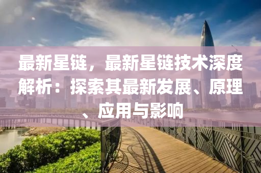 最新星链，最新星链技术深度解析：探索其最新发展、原理、应用与影响