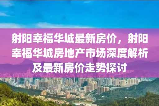 射阳幸福华城最新房价，射阳幸福华城房地产市场深度解析及最新房价走势探讨