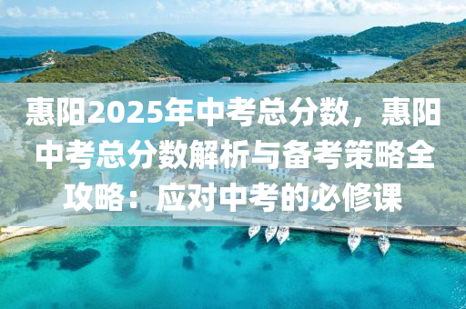 惠阳2025年中考总分数，惠阳中考总分数解析与备考策略全攻略：应对中考的必修课
