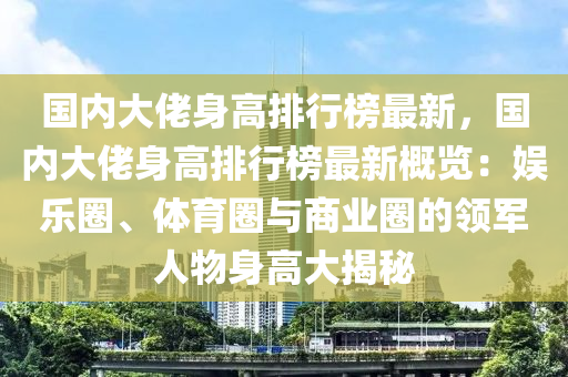 国内大佬身高排行榜最新，国内大佬身高排行榜最新概览：娱乐圈、体育圈与商业圈的领军人物身高大揭秘