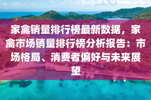 家禽销量排行榜最新数据，家禽市场销量排行榜分析报告：市场格局、消费者偏好与未来展望