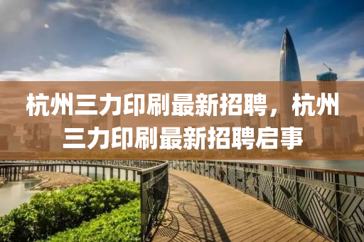 杭州三力印刷最新招聘，杭州三力印刷最新招聘启事